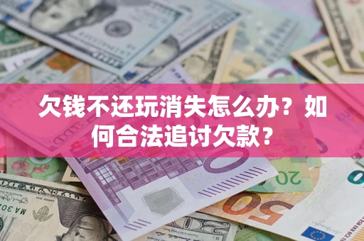 武汉欠钱不还玩消失怎么办？如何合法追讨欠款？