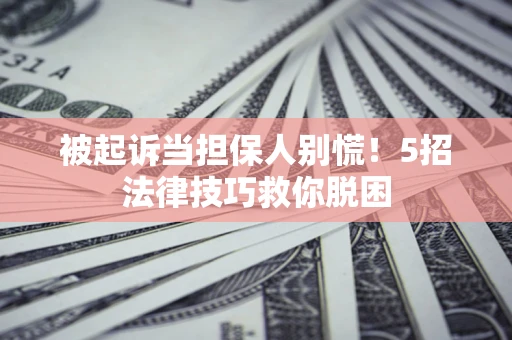 武汉被起诉当担保人别慌！5招法律技巧救你脱困
