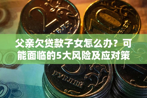 武汉父亲欠贷款子女怎么办?可能面临的5大风险及应对策略 武汉父亲欠贷款子女怎么办?可能面临的5大风险及应对策略
