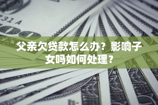 武汉父亲欠贷款怎么办？影响子女吗如何处理？