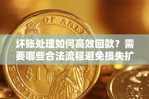 武汉坏账处理如何高效回款？需要哪些合法流程避免损失扩大？