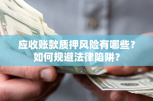 武汉应收账款质押风险有哪些？如何规避法律陷阱？