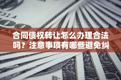 武汉合同债权转让怎么办理合法吗？注意事项有哪些避免纠纷？