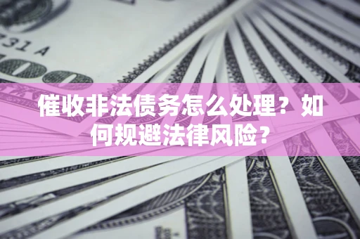 武汉催收非法债务怎么处理？如何规避法律风险？