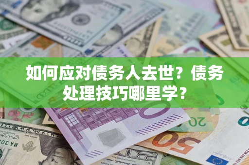 武汉如何应对债务人去世？债务处理技巧哪里学？