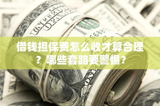 武汉借钱担保费怎么收才算合理？哪些套路要警惕？
