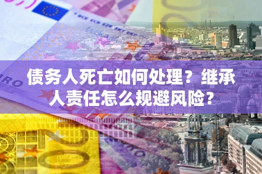 武汉债务人死亡如何处理?继承人责任怎么规避风险? 武汉债务人死亡如何处理?继承人责任怎么规避风险?