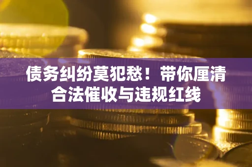武汉债务纠纷莫犯愁！带你厘清合法催收与违规红线