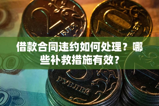 武汉借款合同违约如何处理？哪些补救措施有效？