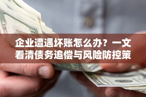 武汉企业遭遇坏账怎么办？一文看清债务追偿与风险防控策略