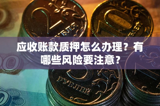武汉应收账款质押怎么办理？有哪些风险要注意？