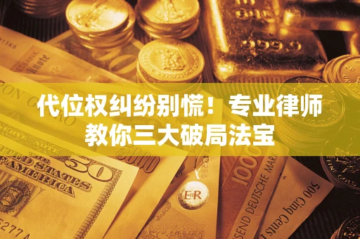 武汉代位权纠纷别慌！专业律师教你三大破局法宝