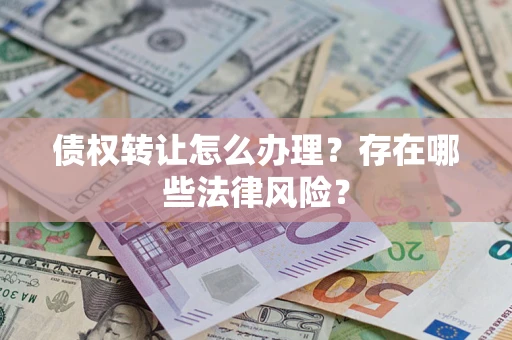 武汉债权转让怎么办理？存在哪些法律风险？