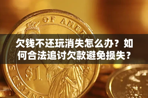武汉欠钱不还玩消失怎么办?如何合法追讨欠款避免损失? 武汉欠钱不还玩消失怎么办?如何合法追讨欠款避免损失?