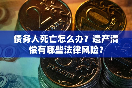 武汉债务人死亡怎么办？遗产清偿有哪些法律风险？