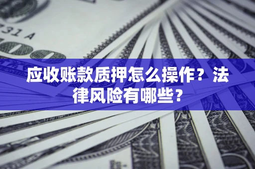 武汉应收账款质押怎么操作？法律风险有哪些？