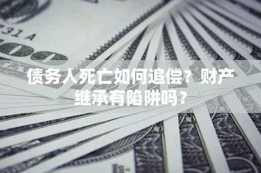 武汉债务人死亡如何追偿？财产继承有陷阱吗？