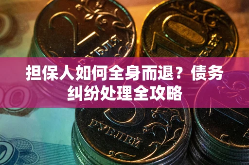 武汉担保人如何全身而退？债务纠纷处理全攻略