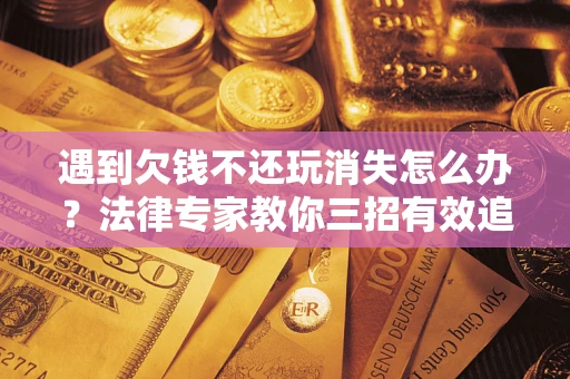 武汉遇到欠钱不还玩消失怎么办？法律专家教你三招有效追债！
