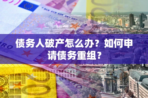武汉债务人破产怎么办？如何申请债务重组？