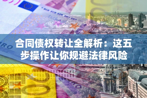 武汉合同债权转让全解析：这五步操作让你规避法律风险