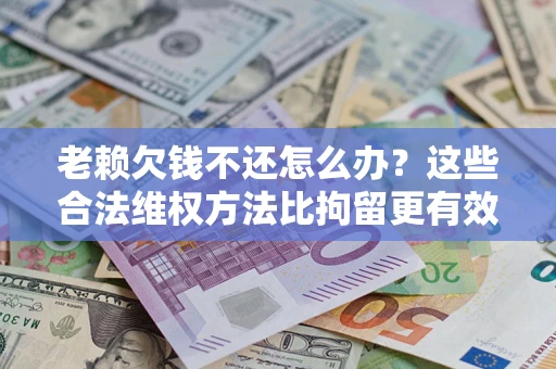 武汉老赖欠钱不还怎么办？这些合法维权方法比拘留更有效