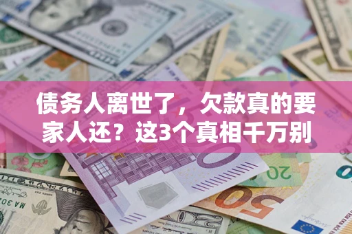 武汉债务人离世了，欠款真的要家人还？这3个真相千万别弄错