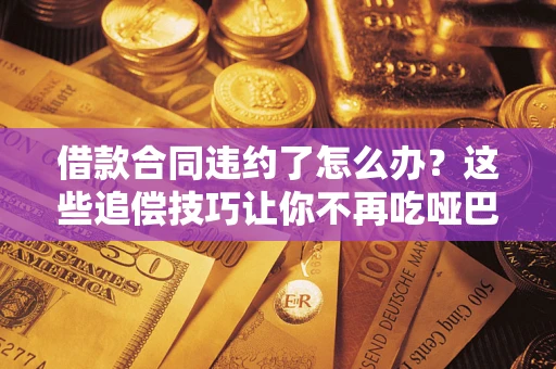 武汉借款合同违约了怎么办？这些追偿技巧让你不再吃哑巴亏