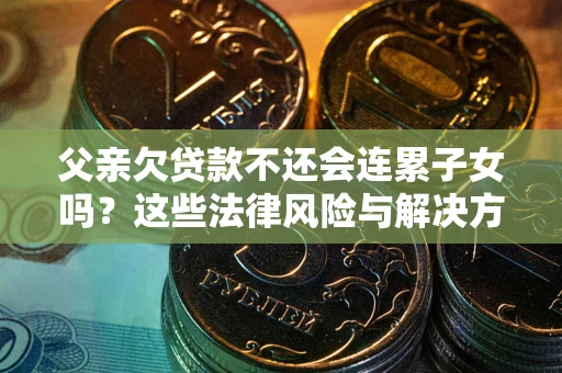 武汉父亲欠贷款不还会连累子女吗？这些法律风险与解决方法要早知道！