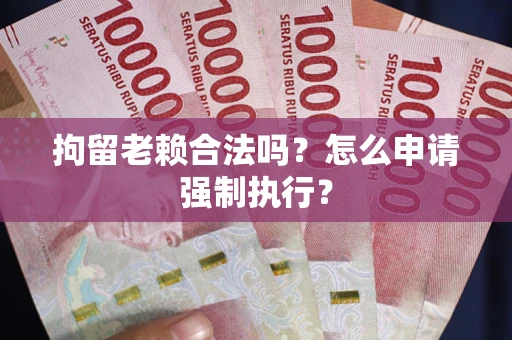 武汉拘留老赖合法吗？怎么申请强制执行？