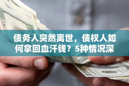 武汉债务人突然离世，债权人如何拿回血汗钱？5种情况深度解析