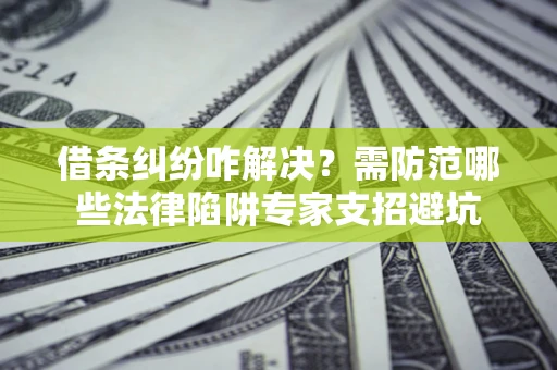 武汉借条纠纷咋解决？需防范哪些法律陷阱专家支招避坑