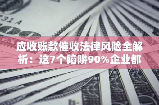 武汉应收账款催收法律风险全解析：这7个陷阱90%企业都踩过（含合规应对指南）