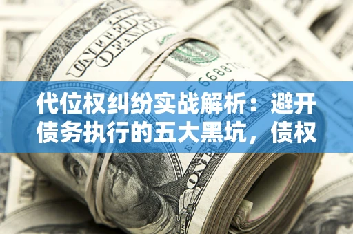 武汉代位权纠纷实战解析：避开债务执行的五大黑坑，债权人必看指南