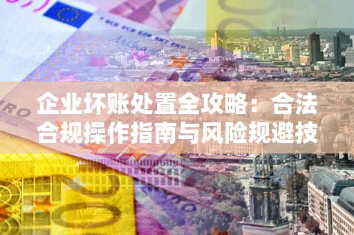 武汉企业坏账处置全攻略：合法合规操作指南与风险规避技巧解析