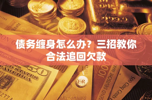 武汉债务缠身怎么办？三招教你合法追回欠款