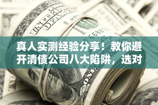 武汉真人实测经验分享！教你避开清债公司八大陷阱，选对机构少走十年弯路