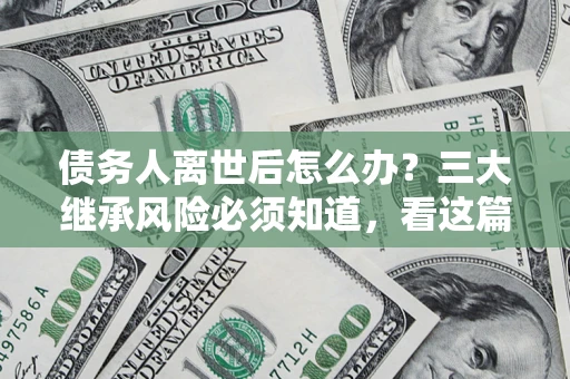 武汉债务人离世后怎么办？三大继承风险必须知道，看这篇就够了