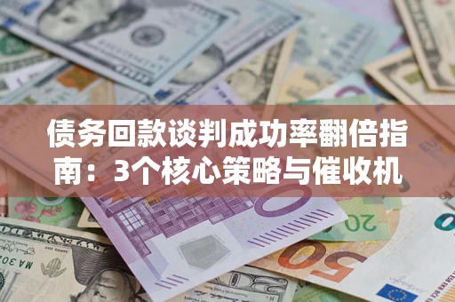 武汉债务回款谈判成功率翻倍指南：3个核心策略与催收机构避坑法则