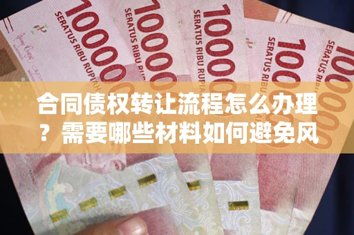 武汉合同债权转让流程怎么办理？需要哪些材料如何避免风险？