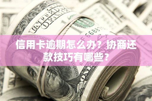武汉信用卡逾期怎么办？协商还款技巧有哪些？
