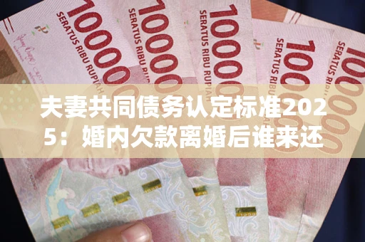 武汉夫妻共同债务认定标准2025:婚内欠款离婚后谁来还? 武汉夫妻共同债务认定标准2025:婚内欠款离婚后谁来还?