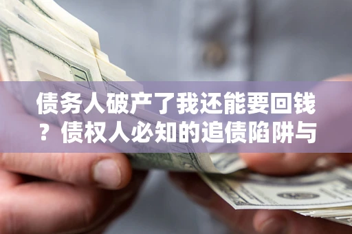 武汉债务人破产了我还能要回钱？债权人必知的追债陷阱与破局之道