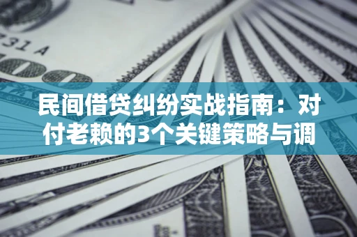 武汉民间借贷纠纷实战指南：对付老赖的3个关键策略与调解盲区解析