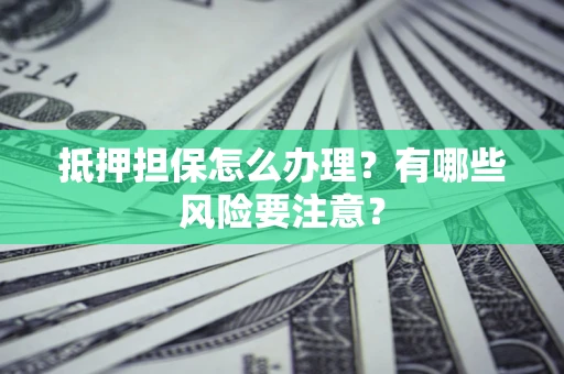 武汉抵押担保怎么办理？有哪些风险要注意？