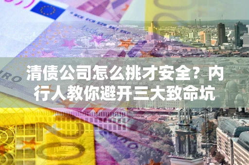 武汉清债公司怎么挑才安全?内行人教你避开三大致命坑 武汉清债公司怎么挑才安全?内行人教你避开三大致命坑