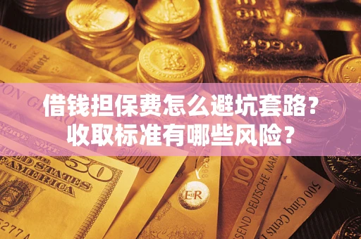 武汉借钱担保费怎么避坑套路?收取标准有哪些风险? 武汉借钱担保费怎么避坑套路?收取标准有哪些风险?