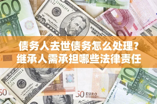 武汉债务人去世债务怎么处理？继承人需承担哪些法律责任？