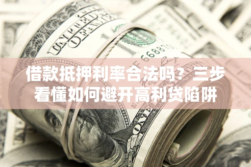 武汉借款抵押利率合法吗？三步看懂如何避开高利贷陷阱