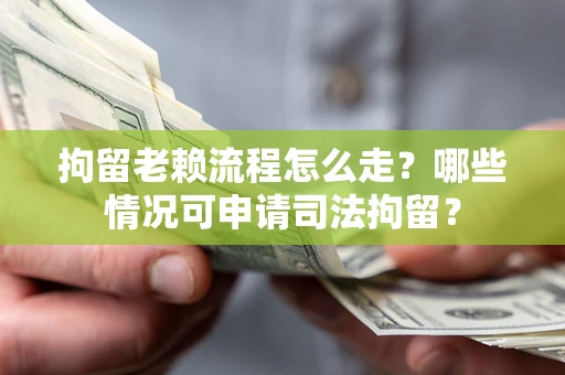 武汉拘留老赖流程怎么走？哪些情况可申请司法拘留？